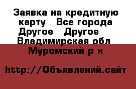 Заявка на кредитную карту - Все города Другое » Другое   . Владимирская обл.,Муромский р-н